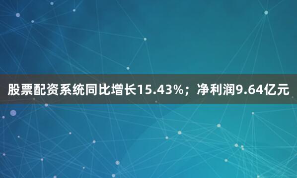 股票配资系统同比增长15.43%；净利润9.64亿元