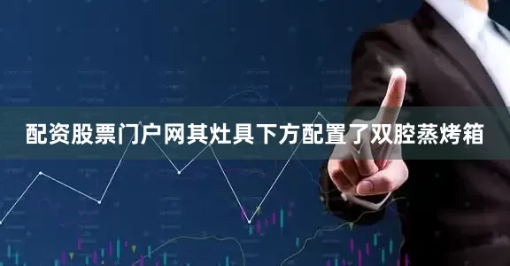 配资股票门户网其灶具下方配置了双腔蒸烤箱