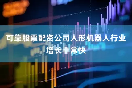 可靠股票配资公司人形机器人行业增长非常快