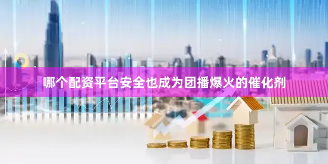 哪个配资平台安全也成为团播爆火的催化剂