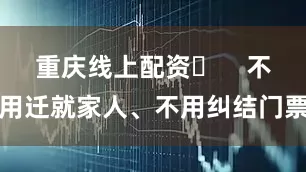 重庆线上配资​    不用迁就家人、不用纠结门票