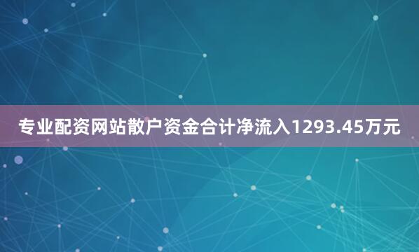 专业配资网站散户资金合计净流入1293.45万元