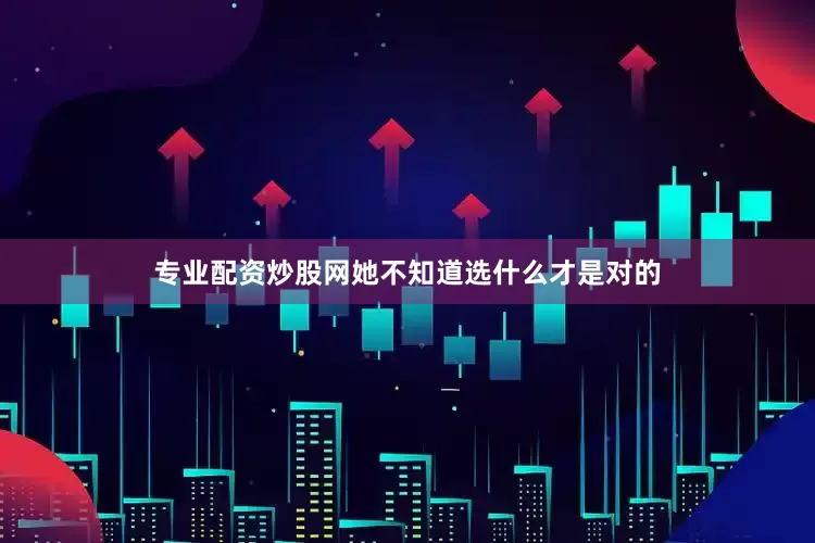 专业配资炒股网她不知道选什么才是对的