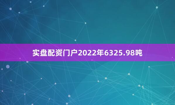 实盘配资门户2022年6325.98吨