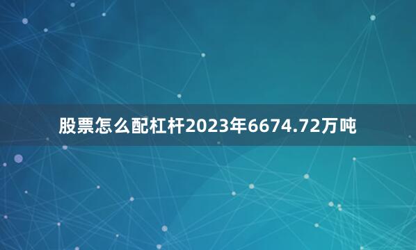 股票怎么配杠杆2023年6674.72万吨