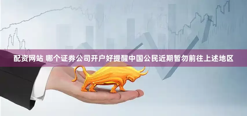 配资网站 哪个证券公司开户好提醒中国公民近期暂勿前往上述地区