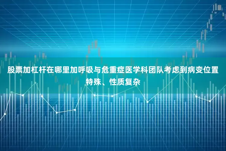 股票加杠杆在哪里加呼吸与危重症医学科团队考虑到病变位置特殊、性质复杂