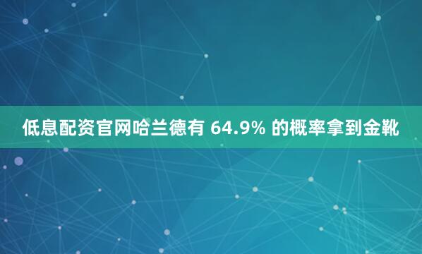 低息配资官网哈兰德有 64.9% 的概率拿到金靴