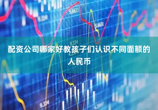 配资公司哪家好教孩子们认识不同面额的人民币