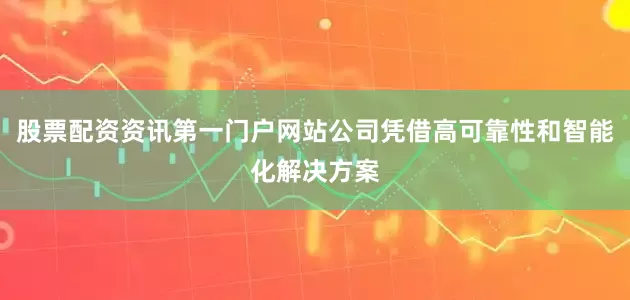 股票配资资讯第一门户网站公司凭借高可靠性和智能化解决方案