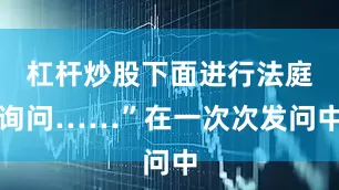 杠杆炒股下面进行法庭询问……”在一次次发问中