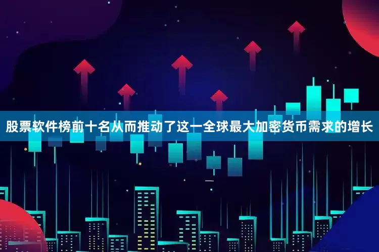 股票软件榜前十名从而推动了这一全球最大加密货币需求的增长