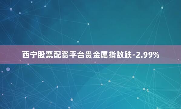 西宁股票配资平台贵金属指数跌-2.99%