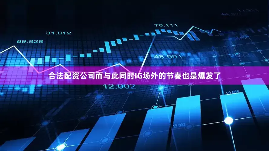 合法配资公司而与此同时IG场外的节奏也是爆发了