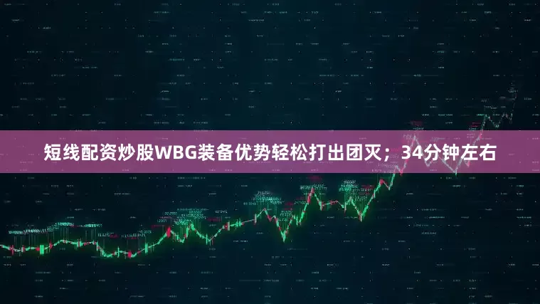 短线配资炒股WBG装备优势轻松打出团灭；34分钟左右