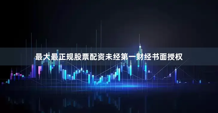 最大最正规股票配资未经第一财经书面授权