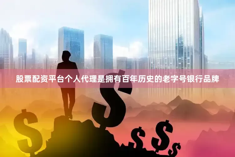 股票配资平台个人代理是拥有百年历史的老字号银行品牌