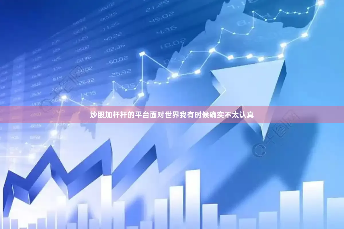 炒股加杆杆的平台面对世界我有时候确实不太认真