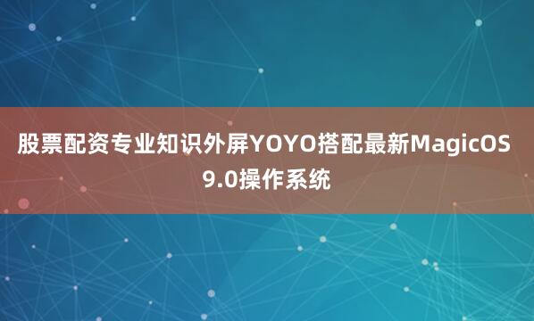 股票配资专业知识外屏YOYO搭配最新MagicOS 9.0操作系统