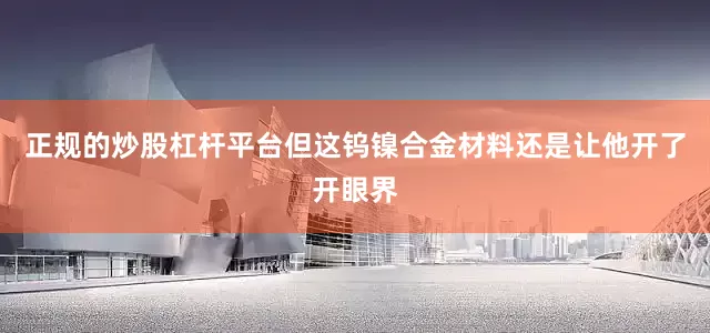 正规的炒股杠杆平台但这钨镍合金材料还是让他开了开眼界