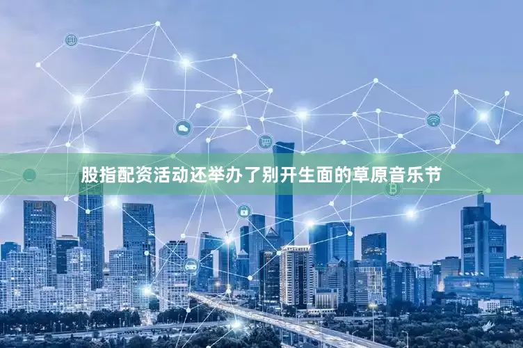 股指配资活动还举办了别开生面的草原音乐节