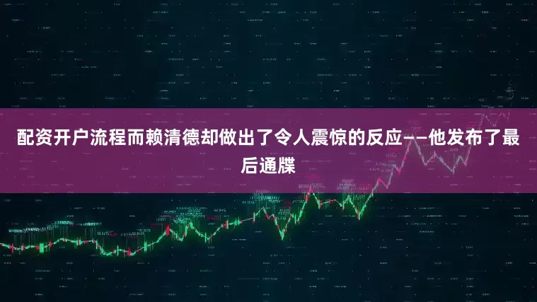 配资开户流程而赖清德却做出了令人震惊的反应——他发布了最后通牒