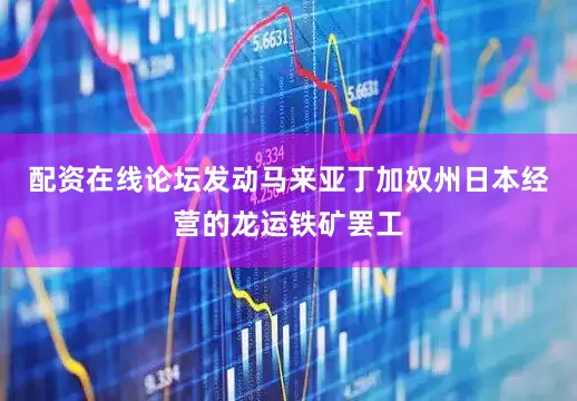 配资在线论坛发动马来亚丁加奴州日本经营的龙运铁矿罢工