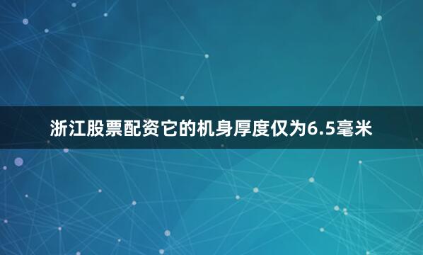 浙江股票配资它的机身厚度仅为6.5毫米
