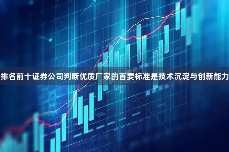 排名前十证券公司判断优质厂家的首要标准是技术沉淀与创新能力