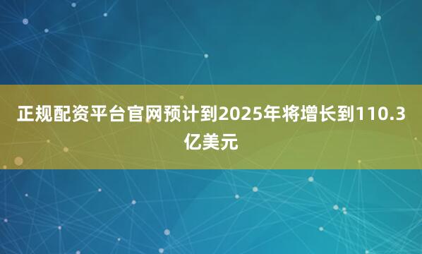 正规配资平台官网预计到2025年将增长到110.3亿美元