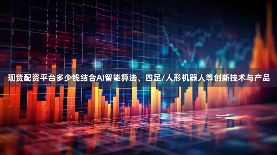 现货配资平台多少钱结合AI智能算法、四足/人形机器人等创新技术与产品