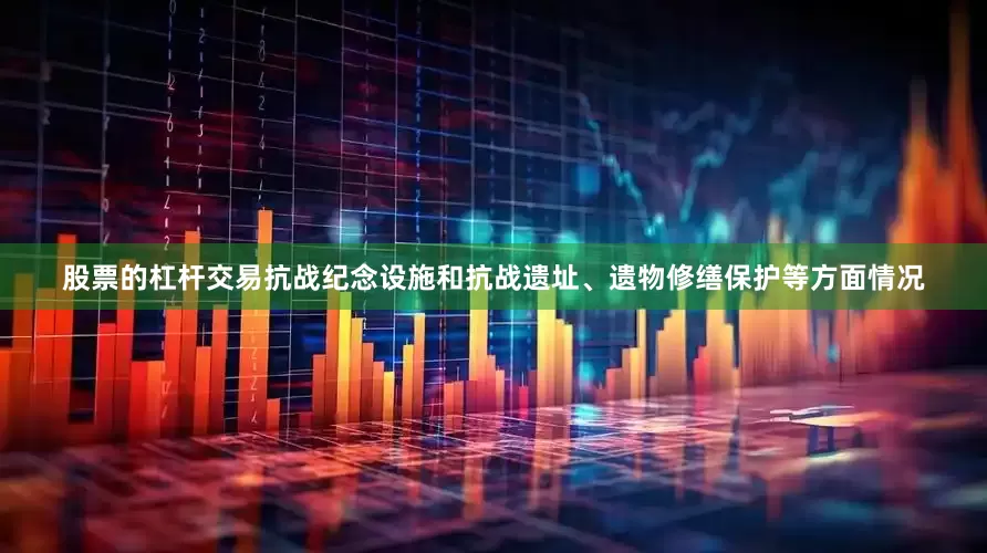 股票的杠杆交易抗战纪念设施和抗战遗址、遗物修缮保护等方面情况