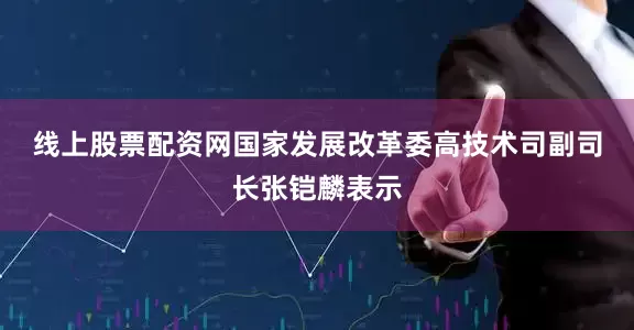 线上股票配资网　　国家发展改革委高技术司副司长张铠麟表示