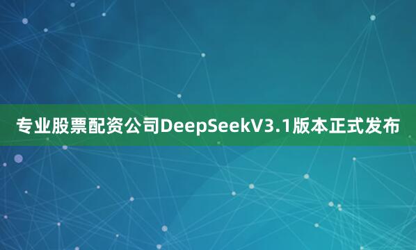 专业股票配资公司DeepSeekV3.1版本正式发布