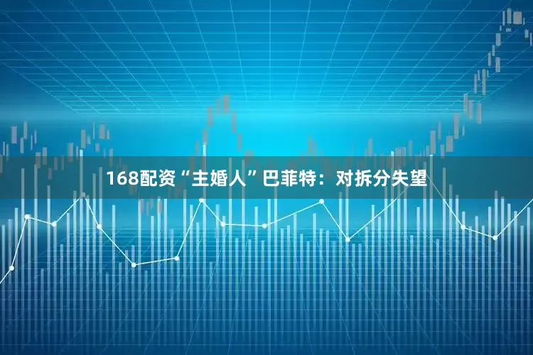 168配资“主婚人”巴菲特：对拆分失望