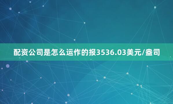 配资公司是怎么运作的报3536.03美元/盎司