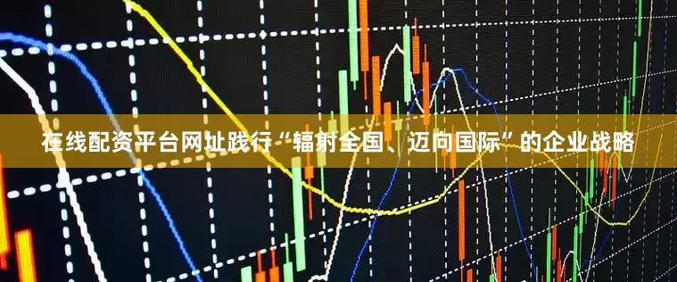 在线配资平台网址践行“辐射全国、迈向国际”的企业战略