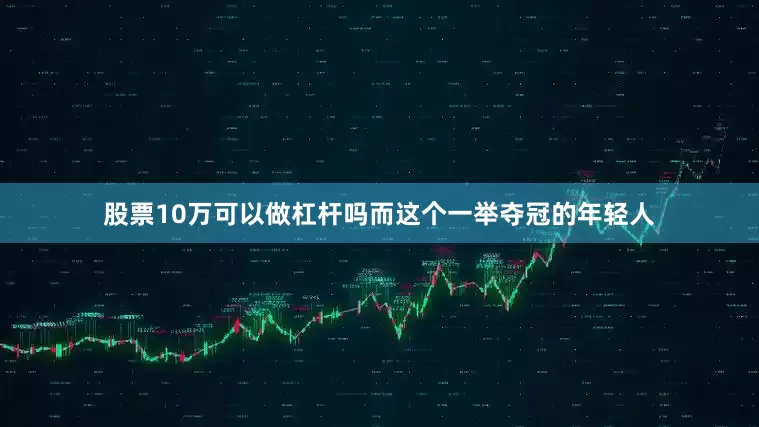 股票10万可以做杠杆吗而这个一举夺冠的年轻人