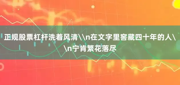 正规股票杠杆洗着风清\n在文字里窖藏四十年的人\n宁肯繁花落尽