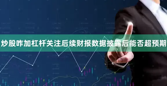 炒股咋加杠杆关注后续财报数据披露后能否超预期