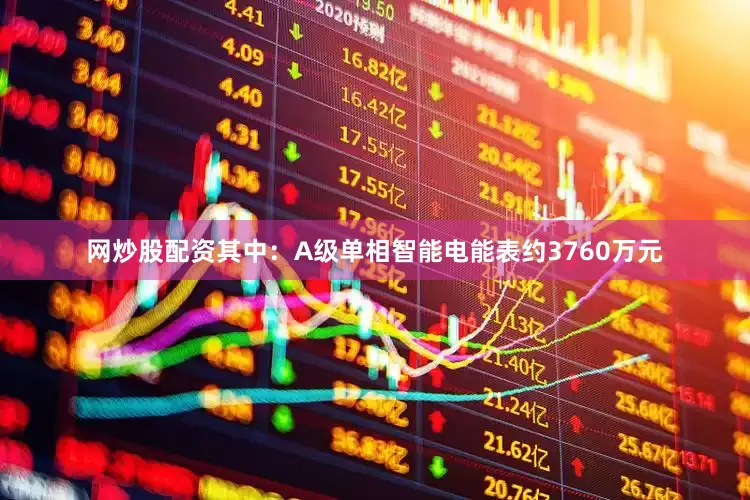 网炒股配资其中：A级单相智能电能表约3760万元