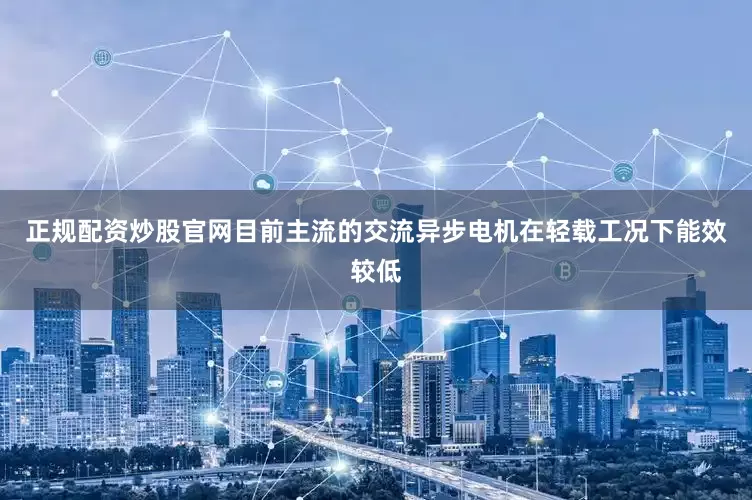 正规配资炒股官网目前主流的交流异步电机在轻载工况下能效较低