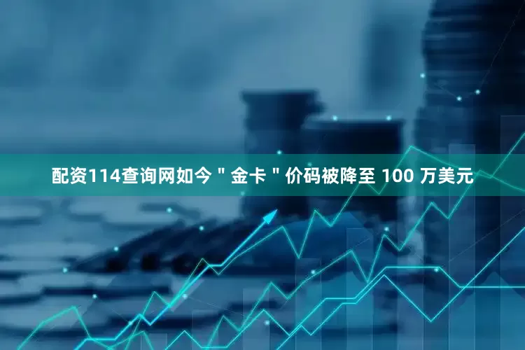 配资114查询网如今＂金卡＂价码被降至 100 万美元