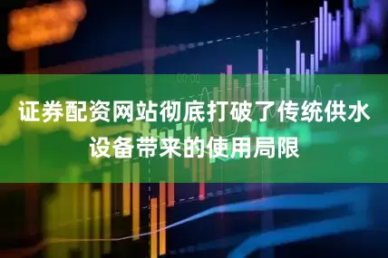 证券配资网站彻底打破了传统供水设备带来的使用局限
