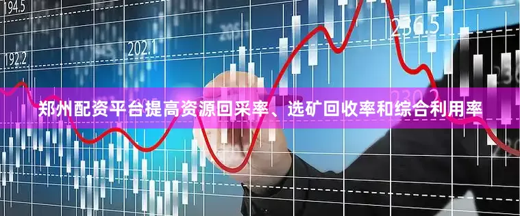 郑州配资平台提高资源回采率、选矿回收率和综合利用率