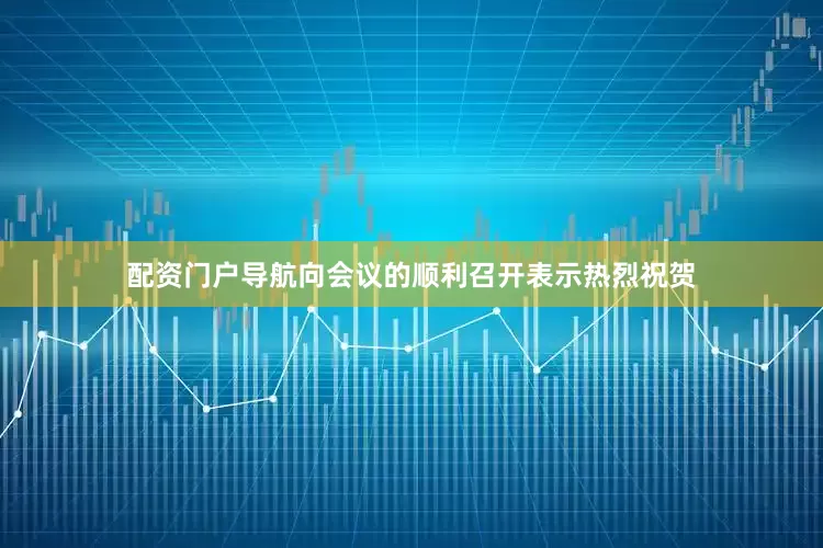 配资门户导航向会议的顺利召开表示热烈祝贺