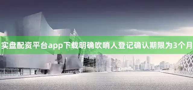 实盘配资平台app下载明确吹哨人登记确认期限为3个月