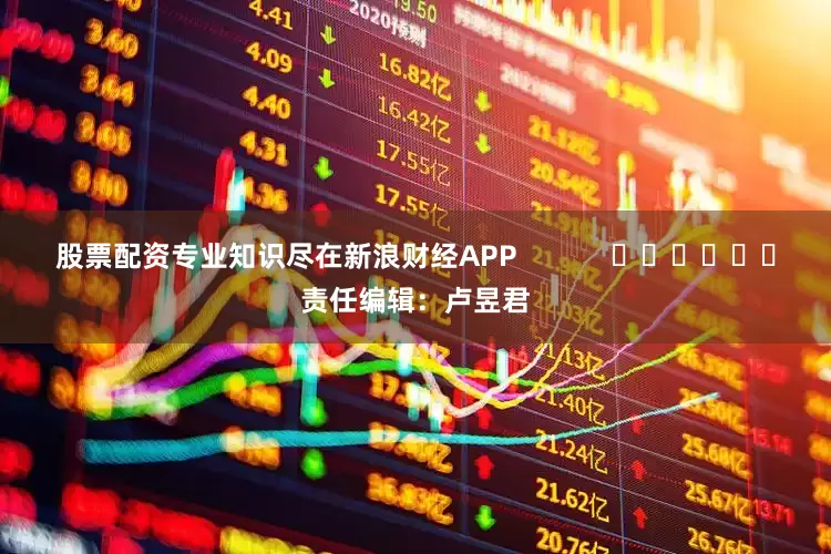 股票配资专业知识尽在新浪财经APP            						责任编辑：卢昱君