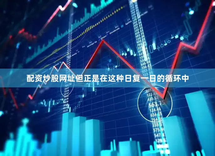 配资炒股网址但正是在这种日复一日的循环中