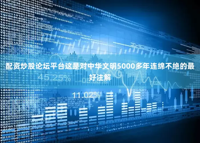 配资炒股论坛平台这是对中华文明5000多年连绵不绝的最好注解